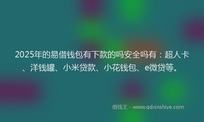 2025年的易借钱包有下款的吗安全吗有：超人卡、洋钱罐、小米贷款、小花钱包、e微贷等。