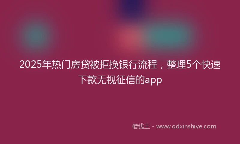 2025年热门房贷被拒换银行流程，整理5个快速下款无视征信的app