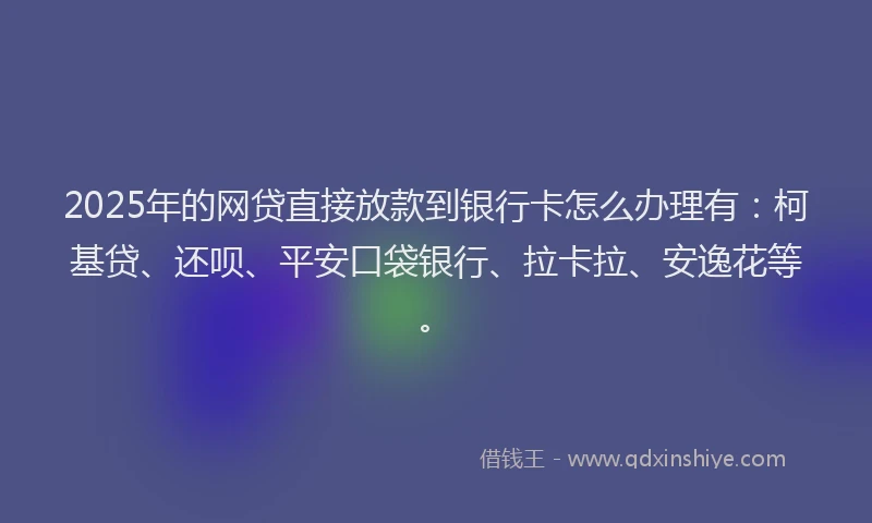 2025年的网贷直接放款到银行卡怎么办理有：柯基贷、还呗、平安口袋银行、拉卡拉、安逸花等。