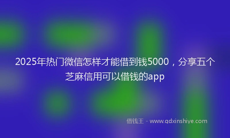 2025年热门微信怎样才能借到钱5000，分享五个芝麻信用可以借钱的app