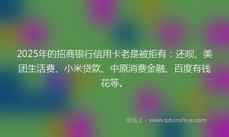2025年的招商银行信用卡老是被拒有：还呗、美团生活费、小米贷款、中原消费金融、百度有钱花等。