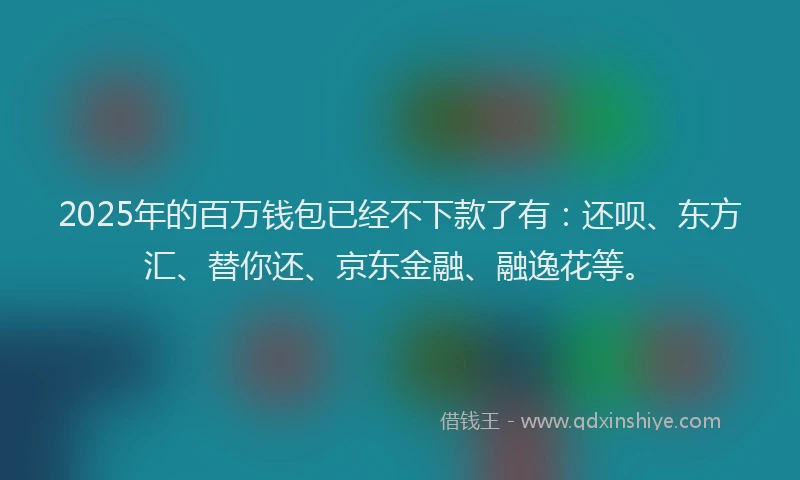 2025年的百万钱包已经不下款了有：还呗、东方汇、替你还、京东金融、融逸花等。