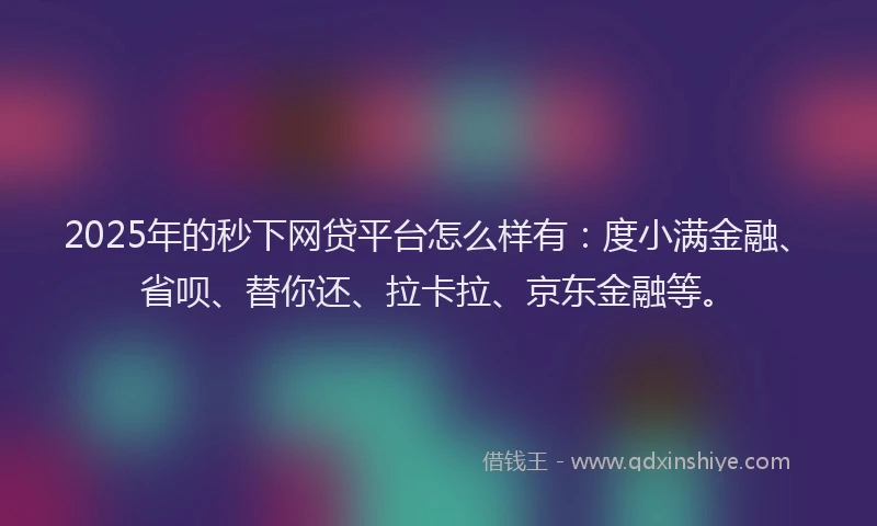 2025年的秒下网贷平台怎么样有：度小满金融、省呗、替你还、拉卡拉、京东金融等。