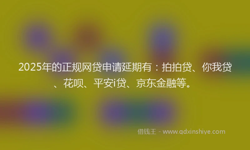 2025年的正规网贷申请延期有：拍拍贷、你我贷、花呗、平安i贷、京东金融等。
