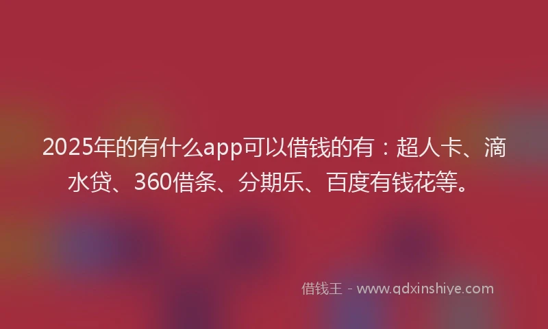 2025年的有什么app可以借钱的有：超人卡、滴水贷、360借条、分期乐、百度有钱花等。