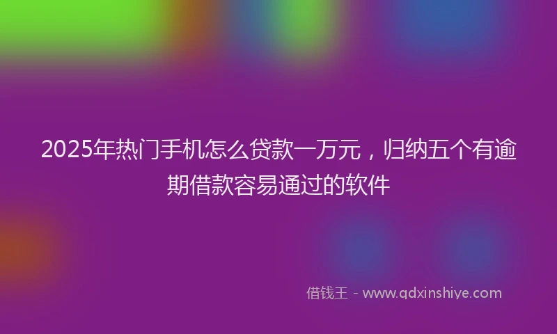 2025年热门手机怎么贷款一万元，归纳五个有逾期借款容易通过的软件