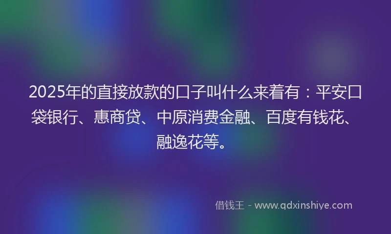 2025年的直接放款的口子叫什么来着有：平安口袋银行、惠商贷、中原消费金融、百度有钱花、融逸花等。
