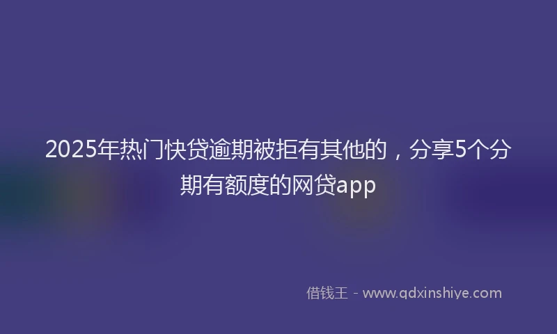 2025年热门快贷逾期被拒有其他的，分享5个分期有额度的网贷app