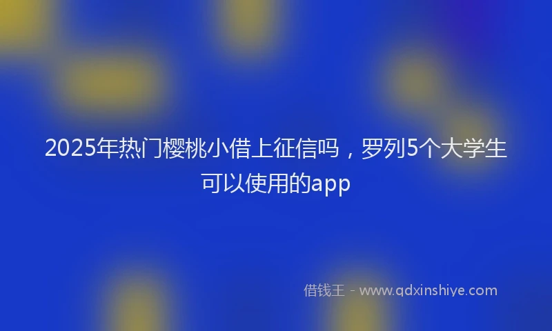 2025年热门樱桃小借上征信吗，罗列5个大学生可以使用的app
