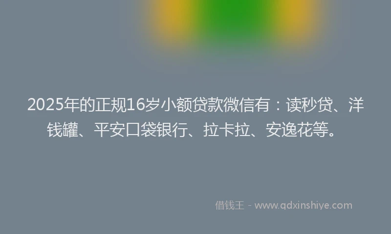 2025年的正规16岁小额贷款微信有：读秒贷、洋钱罐、平安口袋银行、拉卡拉、安逸花等。