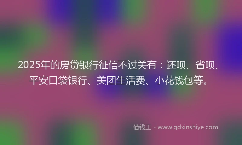 2025年的房贷银行征信不过关有：还呗、省呗、平安口袋银行、美团生活费、小花钱包等。
