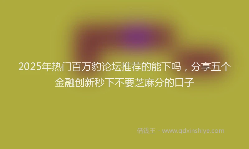 2025年热门百万豹论坛推荐的能下吗，分享五个金融创新秒下不要芝麻分的口子