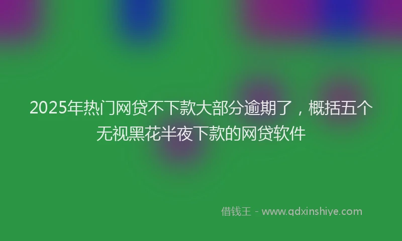 2025年热门网贷不下款大部分逾期了，概括五个无视黑花半夜下款的网贷软件