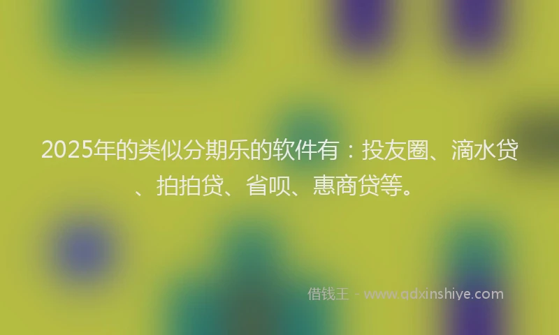 2025年的类似分期乐的软件有：投友圈、滴水贷、拍拍贷、省呗、惠商贷等。