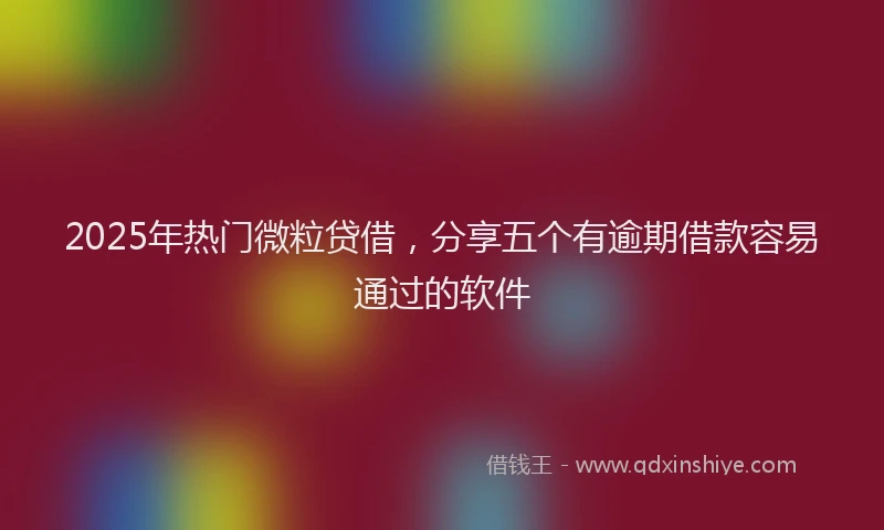 2025年热门微粒贷借，分享五个有逾期借款容易通过的软件