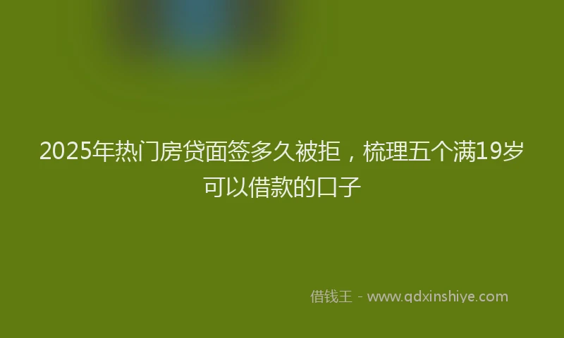 2025年热门房贷面签多久被拒，梳理五个满19岁可以借款的口子
