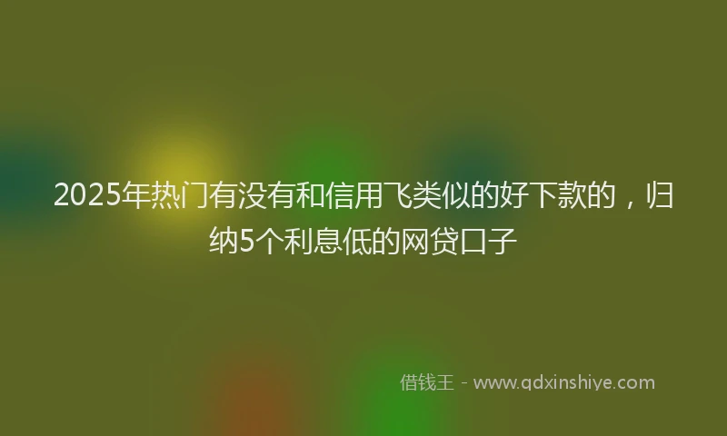 2025年热门有没有和信用飞类似的好下款的，归纳5个利息低的网贷口子