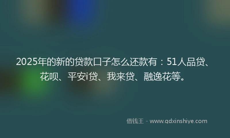 2025年的新的贷款口子怎么还款有：51人品贷、花呗、平安i贷、我来贷、融逸花等。