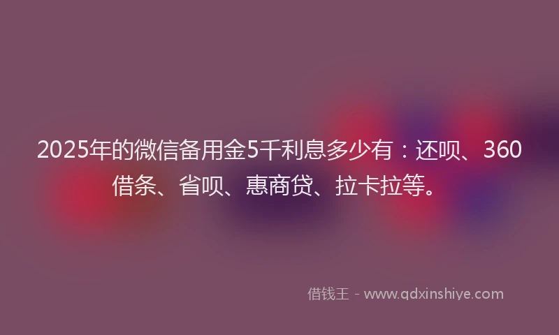2025年的微信备用金5千利息多少有：还呗、360借条、省呗、惠商贷、拉卡拉等。