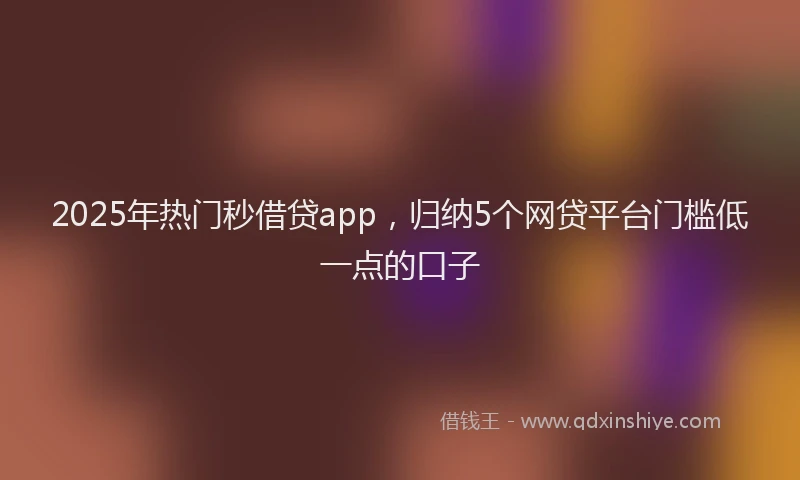 2025年热门秒借贷app，归纳5个网贷平台门槛低一点的口子