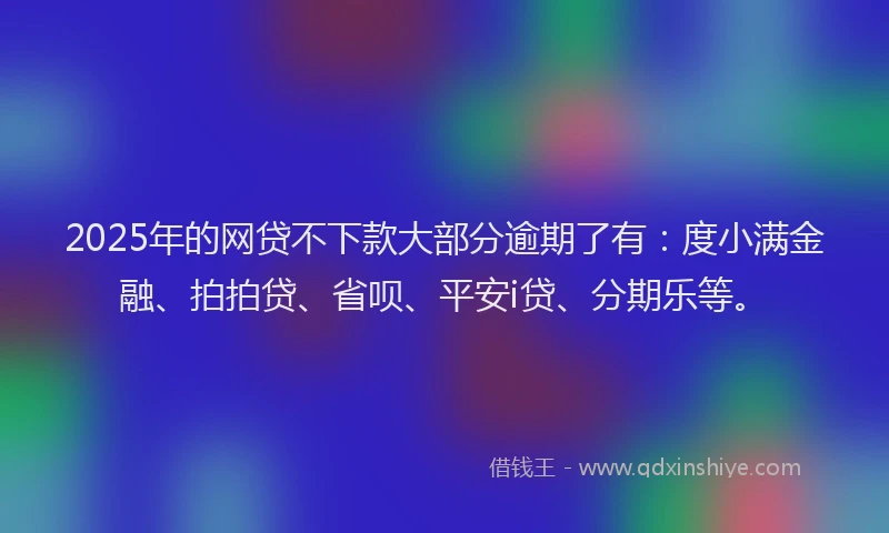 2025年的网贷不下款大部分逾期了有：度小满金融、拍拍贷、省呗、平安i贷、分期乐等。