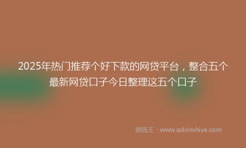 2025年热门推荐个好下款的网贷平台，整合五个最新网贷口子今日整理这五个口子
