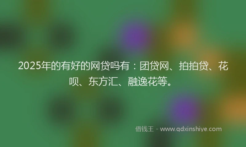 2025年的有好的网贷吗有：团贷网、拍拍贷、花呗、东方汇、融逸花等。