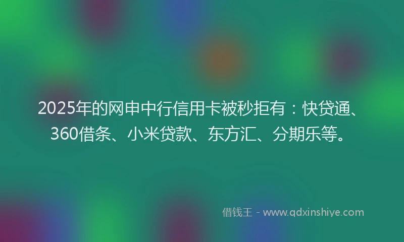 2025年的网申中行信用卡被秒拒有：快贷通、360借条、小米贷款、东方汇、分期乐等。