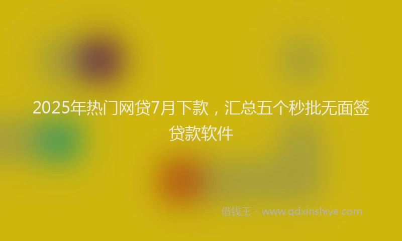 2025年热门网贷7月下款，汇总五个秒批无面签贷款软件