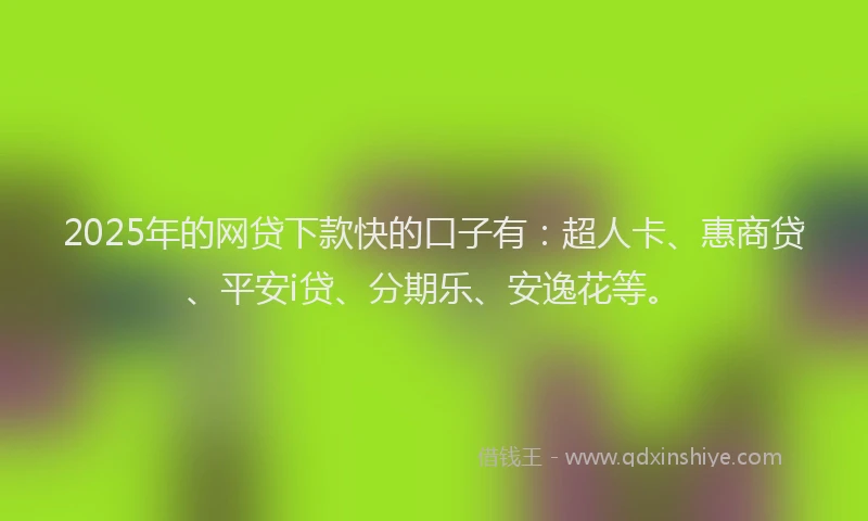 2025年的网贷下款快的口子有：超人卡、惠商贷、平安i贷、分期乐、安逸花等。