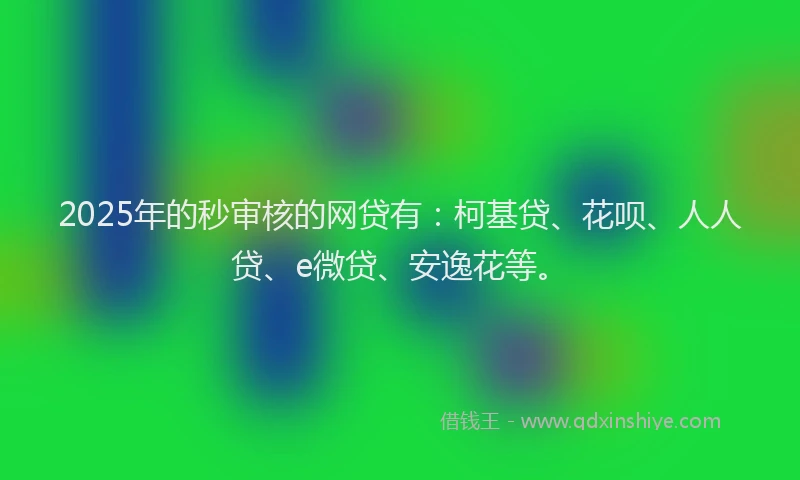2025年的秒审核的网贷有：柯基贷、花呗、人人贷、e微贷、安逸花等。
