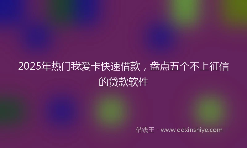 2025年热门我爱卡快速借款，盘点五个不上征信的贷款软件