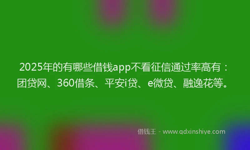 2025年的有哪些借钱app不看征信通过率高有：团贷网、360借条、平安i贷、e微贷、融逸花等。