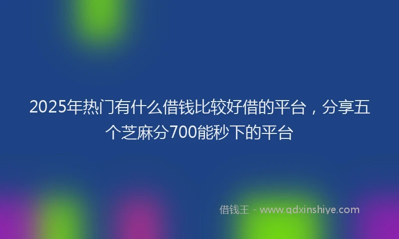 2025年热门有什么借钱比较好借的平台，分享五个芝麻分700能秒下的平台