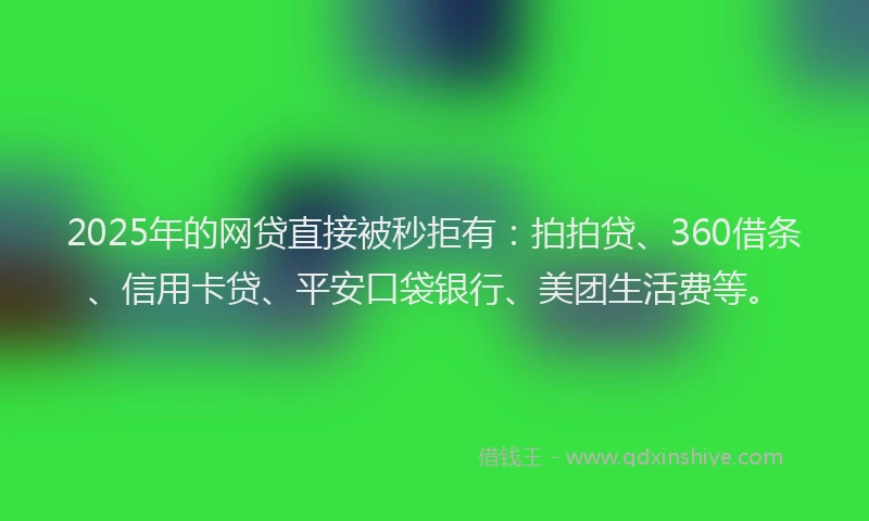 2025年的网贷直接被秒拒有：拍拍贷、360借条、信用卡贷、平安口袋银行、美团生活费等。