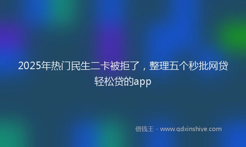 2025年热门民生二卡被拒了，整理五个秒批网贷轻松贷的app