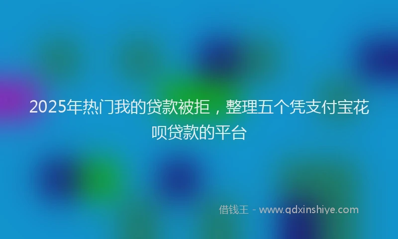 2025年热门我的贷款被拒，整理五个凭支付宝花呗贷款的平台