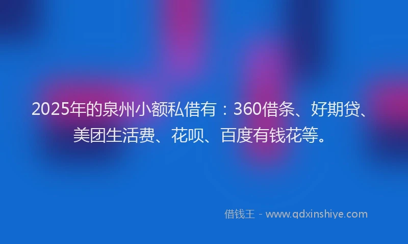 2025年的泉州小额私借有：360借条、好期贷、美团生活费、花呗、百度有钱花等。