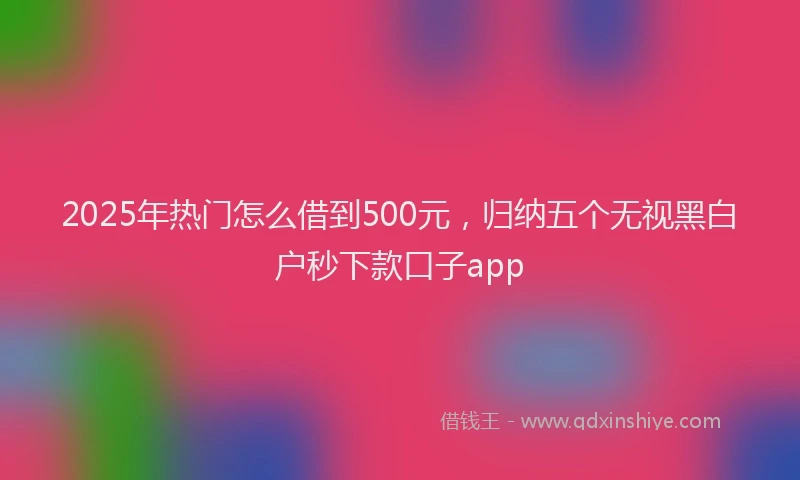 2025年热门怎么借到500元，归纳五个无视黑白户秒下款口子app