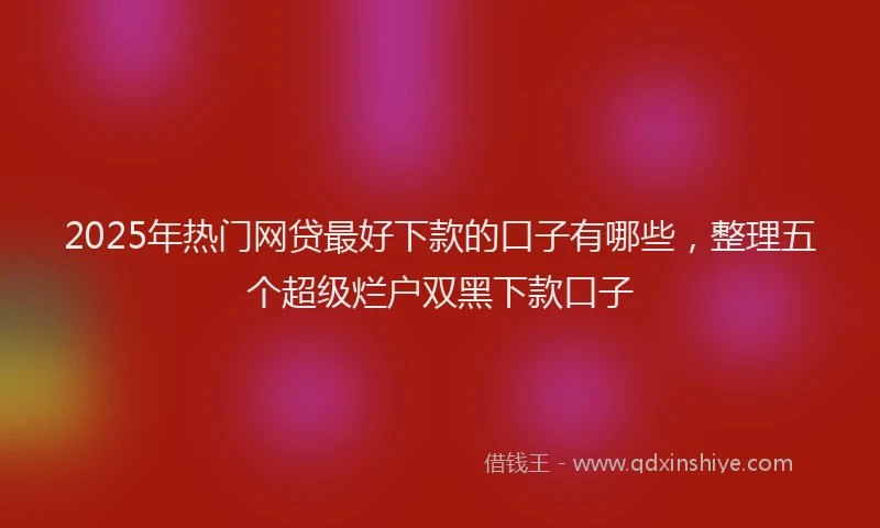 2025年热门网贷最好下款的口子有哪些，整理五个超级烂户双黑下款口子