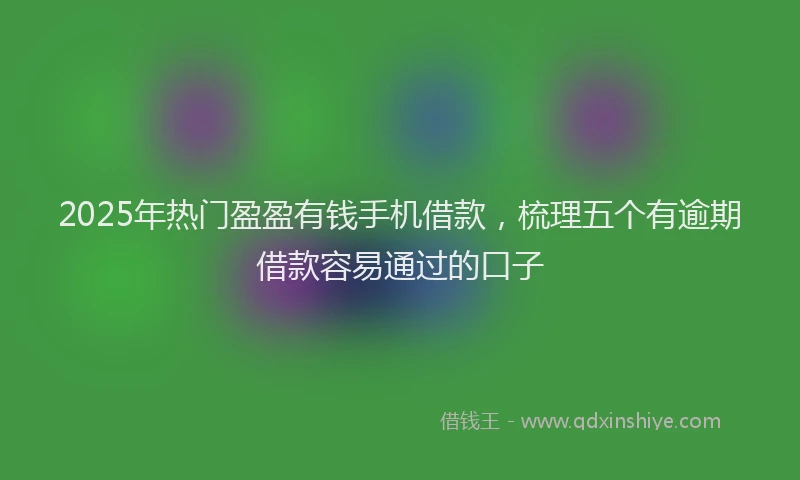 2025年热门盈盈有钱手机借款，梳理五个有逾期借款容易通过的口子