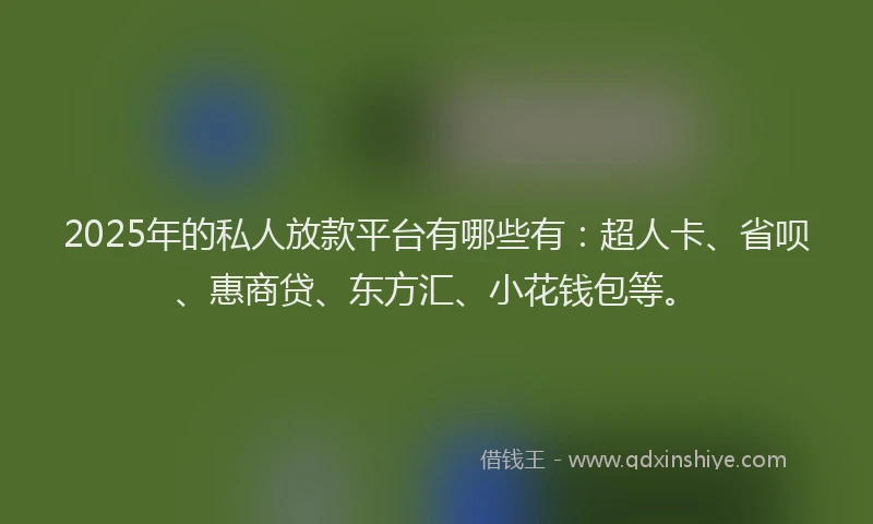 2025年的私人放款平台有哪些有：超人卡、省呗、惠商贷、东方汇、小花钱包等。