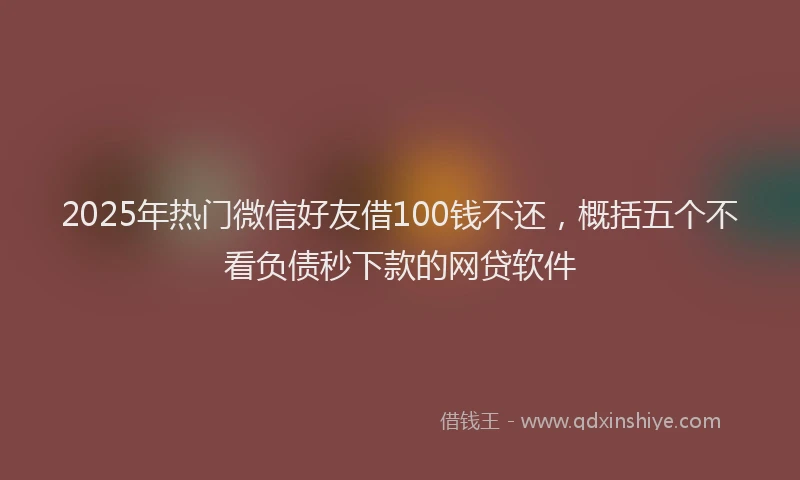 2025年热门微信好友借100钱不还，概括五个不看负债秒下款的网贷软件