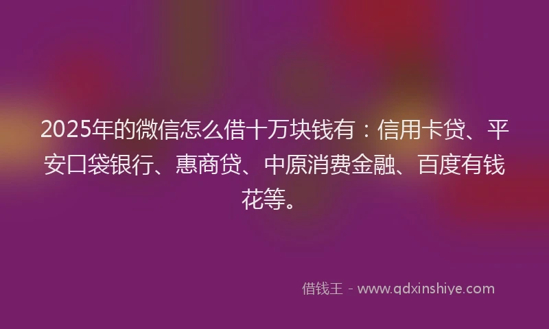 2025年的微信怎么借十万块钱有：信用卡贷、平安口袋银行、惠商贷、中原消费金融、百度有钱花等。