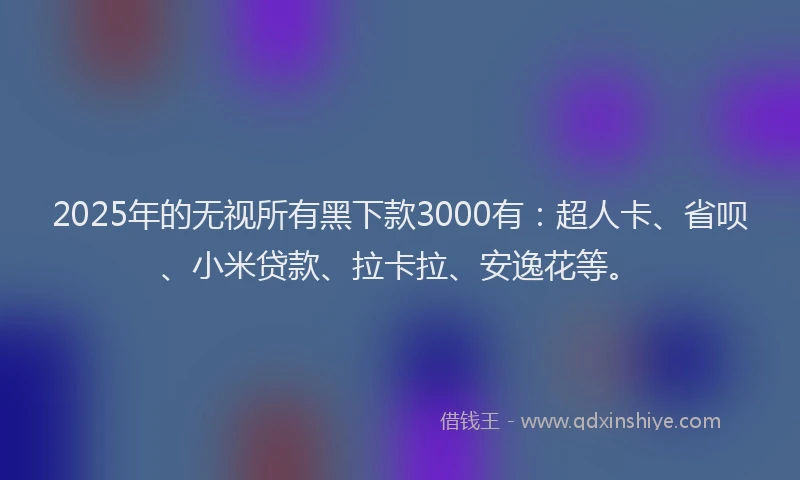 2025年的无视所有黑下款3000有：超人卡、省呗、小米贷款、拉卡拉、安逸花等。
