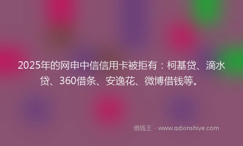 2025年的网申中信信用卡被拒有：柯基贷、滴水贷、360借条、安逸花、微博借钱等。