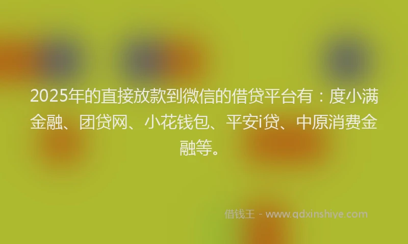 2025年的直接放款到微信的借贷平台有：度小满金融、团贷网、小花钱包、平安i贷、中原消费金融等。