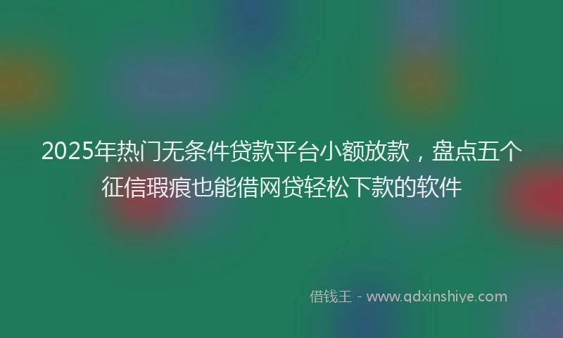 2025年热门无条件贷款平台小额放款，盘点五个征信瑕疵也能借网贷轻松下款的软件