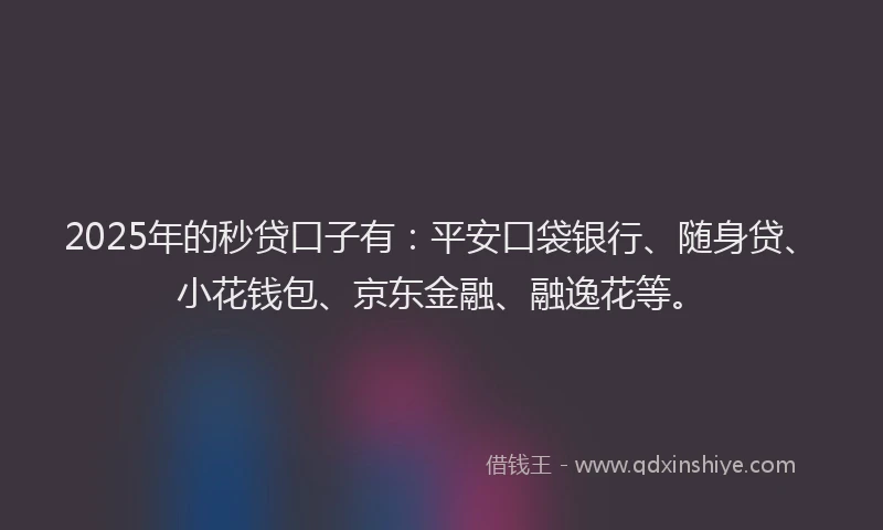 2025年的秒贷口子有：平安口袋银行、随身贷、小花钱包、京东金融、融逸花等。