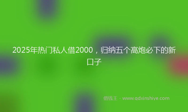 2025年热门私人借2000，归纳五个高炮必下的新口子